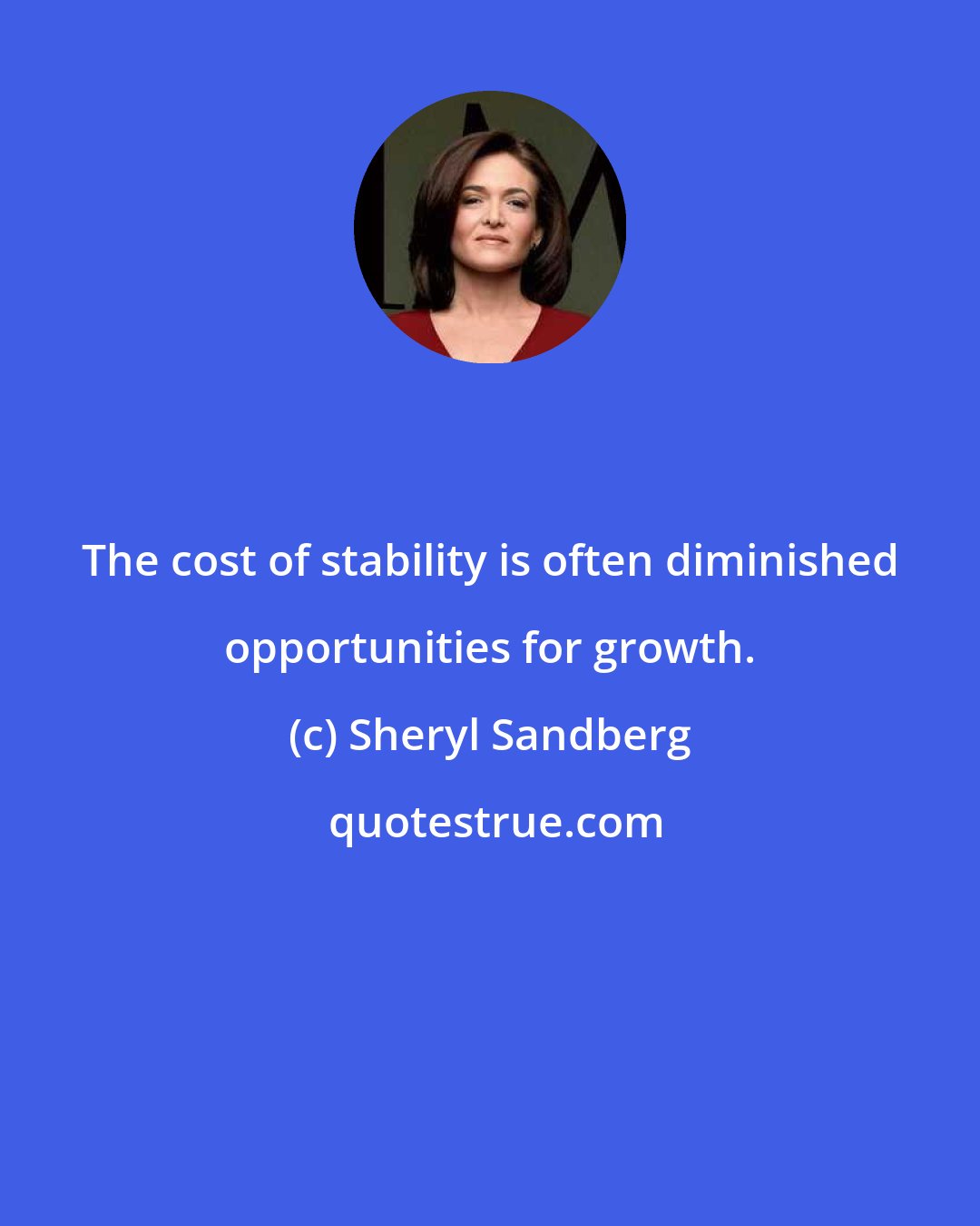 Sheryl Sandberg: The cost of stability is often diminished opportunities for growth.