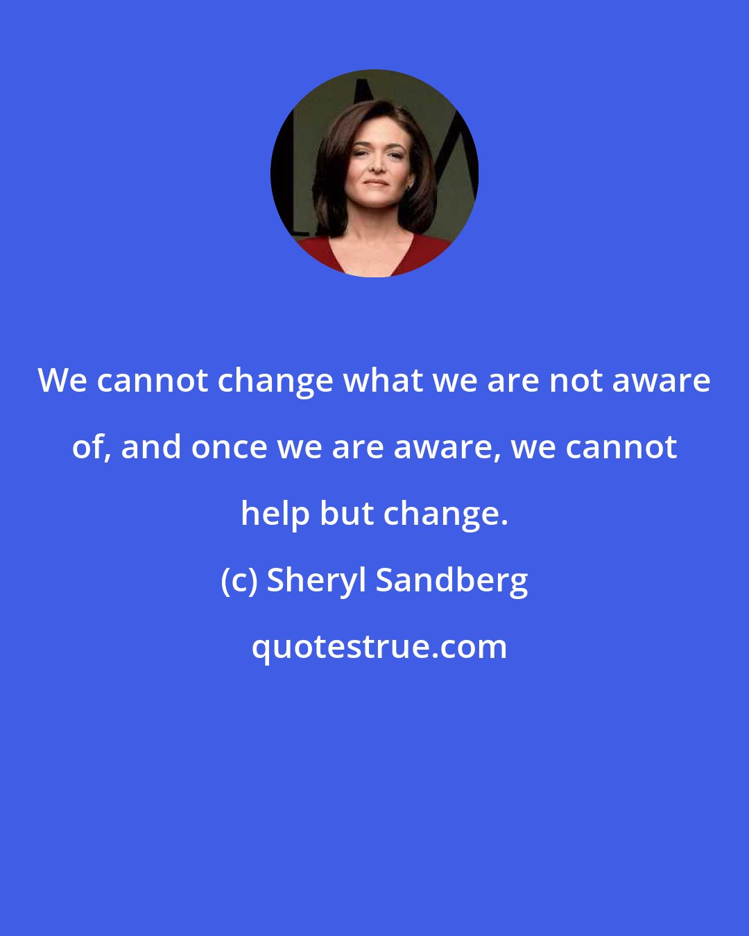 Sheryl Sandberg: We cannot change what we are not aware of, and once we are aware, we cannot help but change.