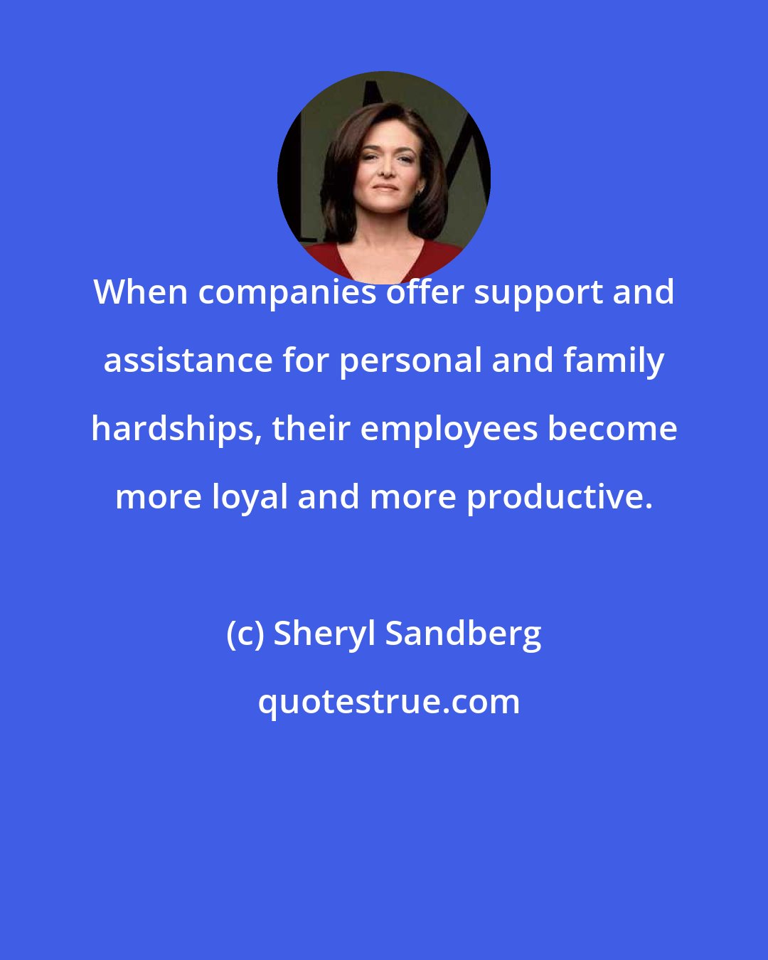 Sheryl Sandberg: When companies offer support and assistance for personal and family hardships, their employees become more loyal and more productive.