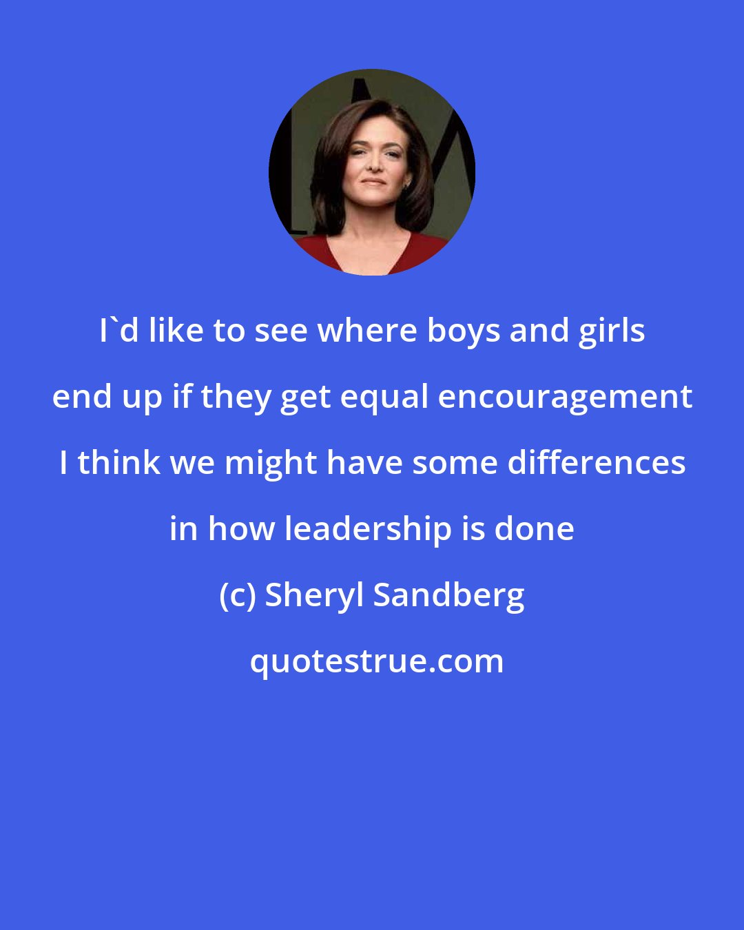 Sheryl Sandberg: I'd like to see where boys and girls end up if they get equal encouragement I think we might have some differences in how leadership is done