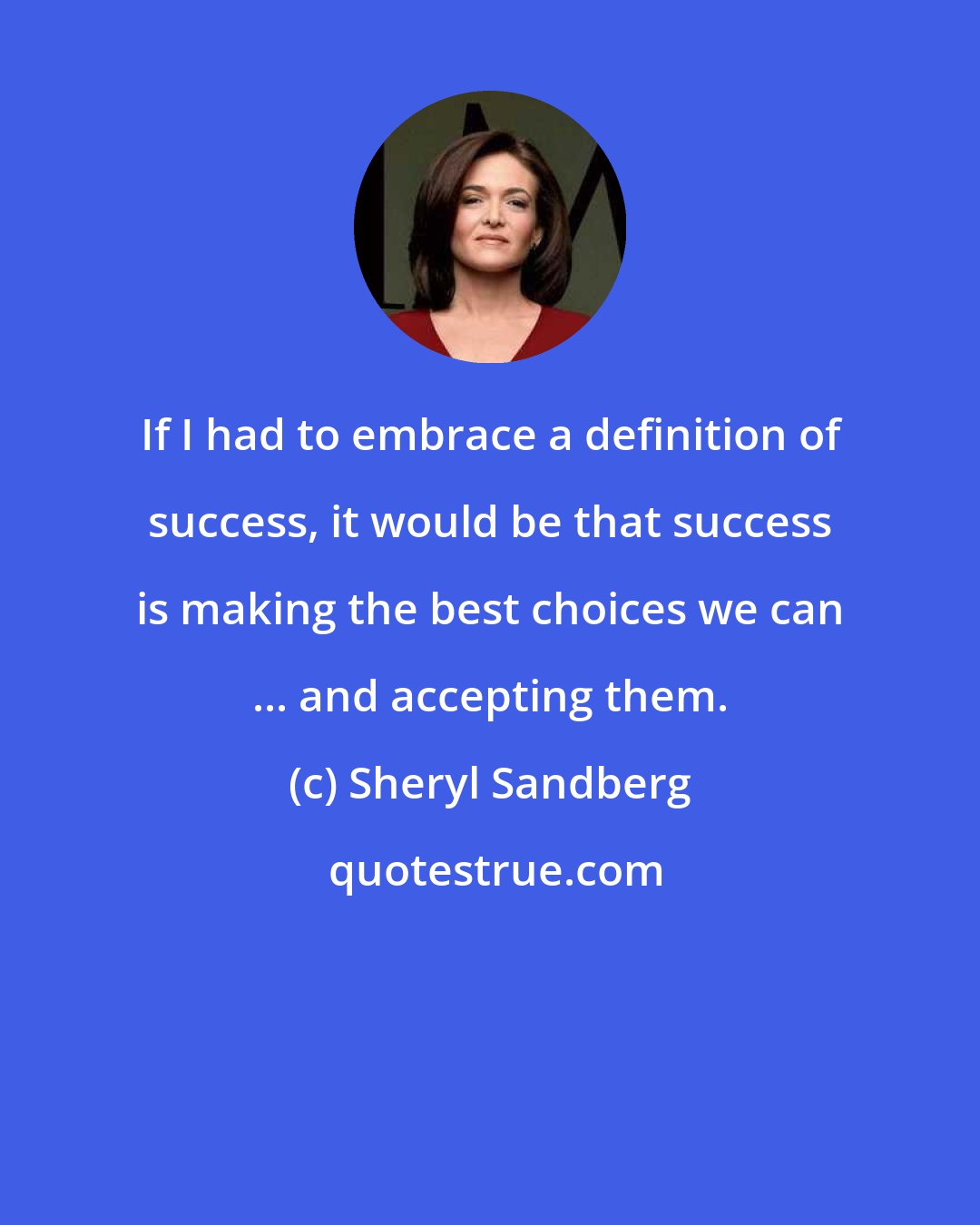 Sheryl Sandberg: If I had to embrace a definition of success, it would be that success is making the best choices we can ... and accepting them.