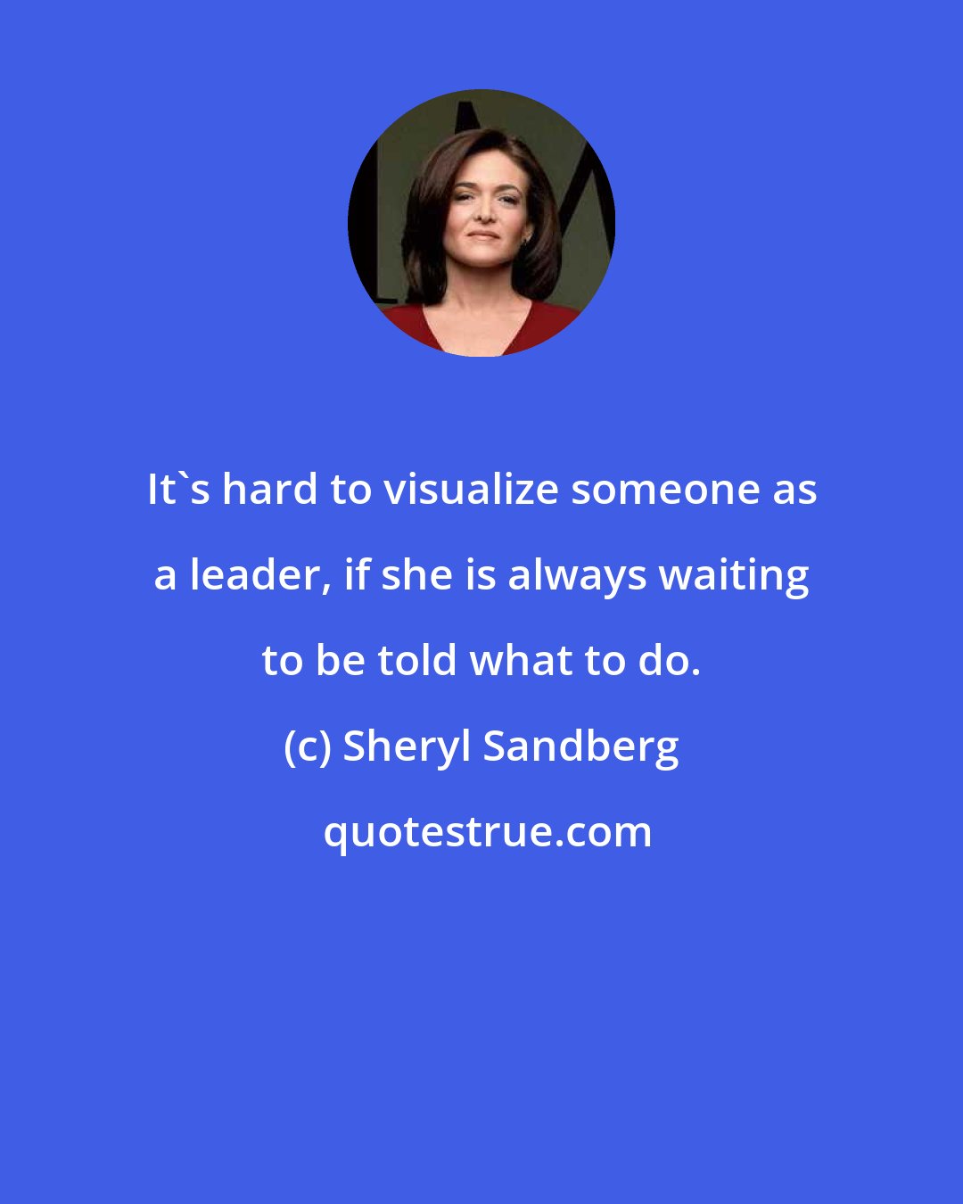 Sheryl Sandberg: It's hard to visualize someone as a leader, if she is always waiting to be told what to do.