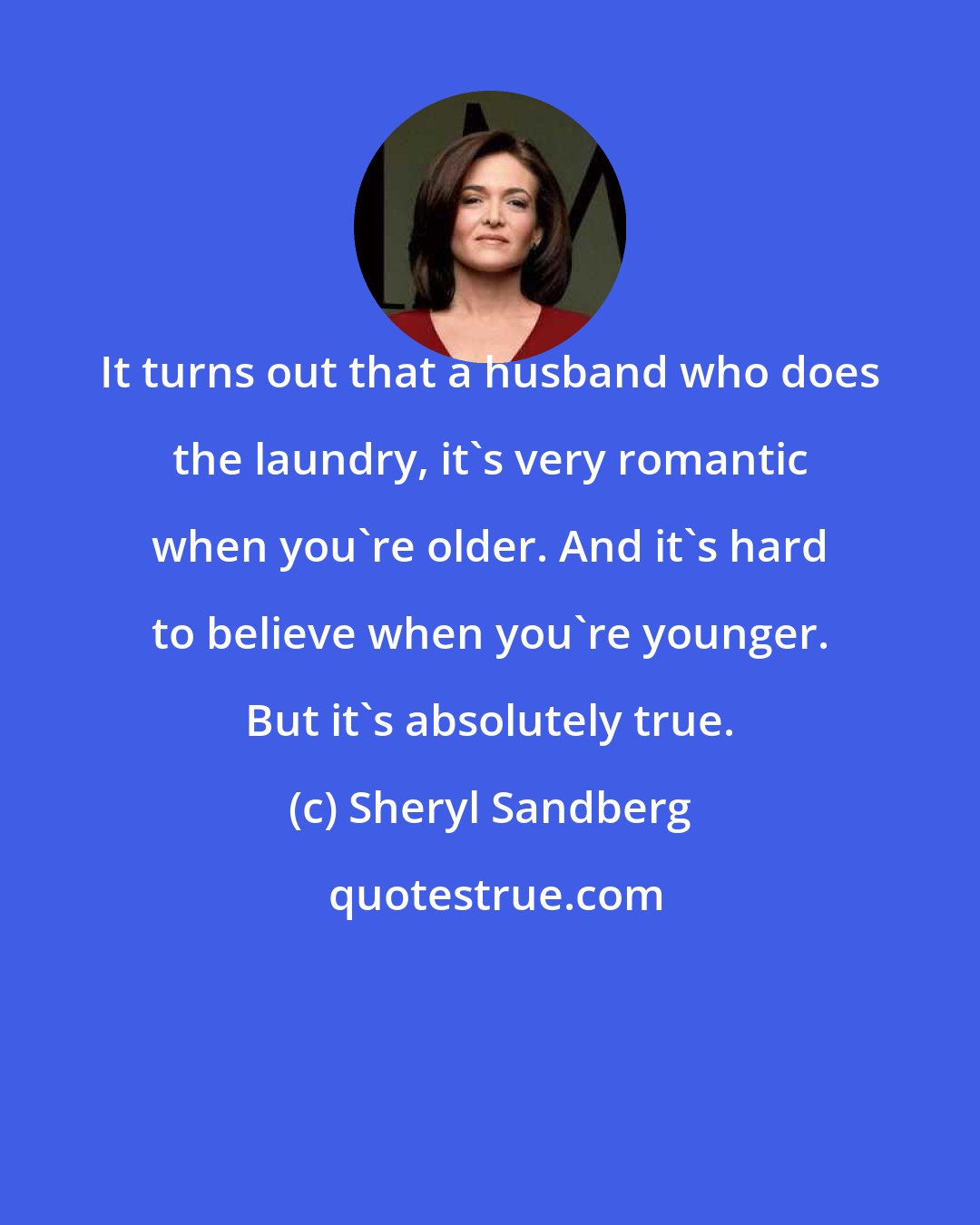 Sheryl Sandberg: It turns out that a husband who does the laundry, it's very romantic when you're older. And it's hard to believe when you're younger. But it's absolutely true.