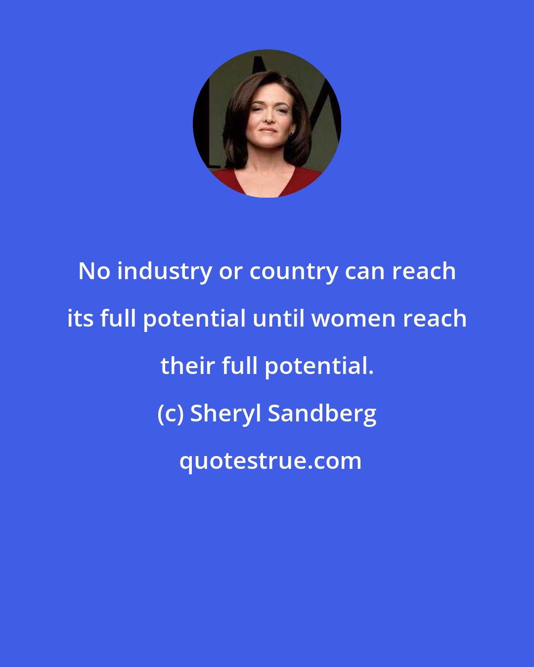 Sheryl Sandberg: No industry or country can reach its full potential until women reach their full potential.