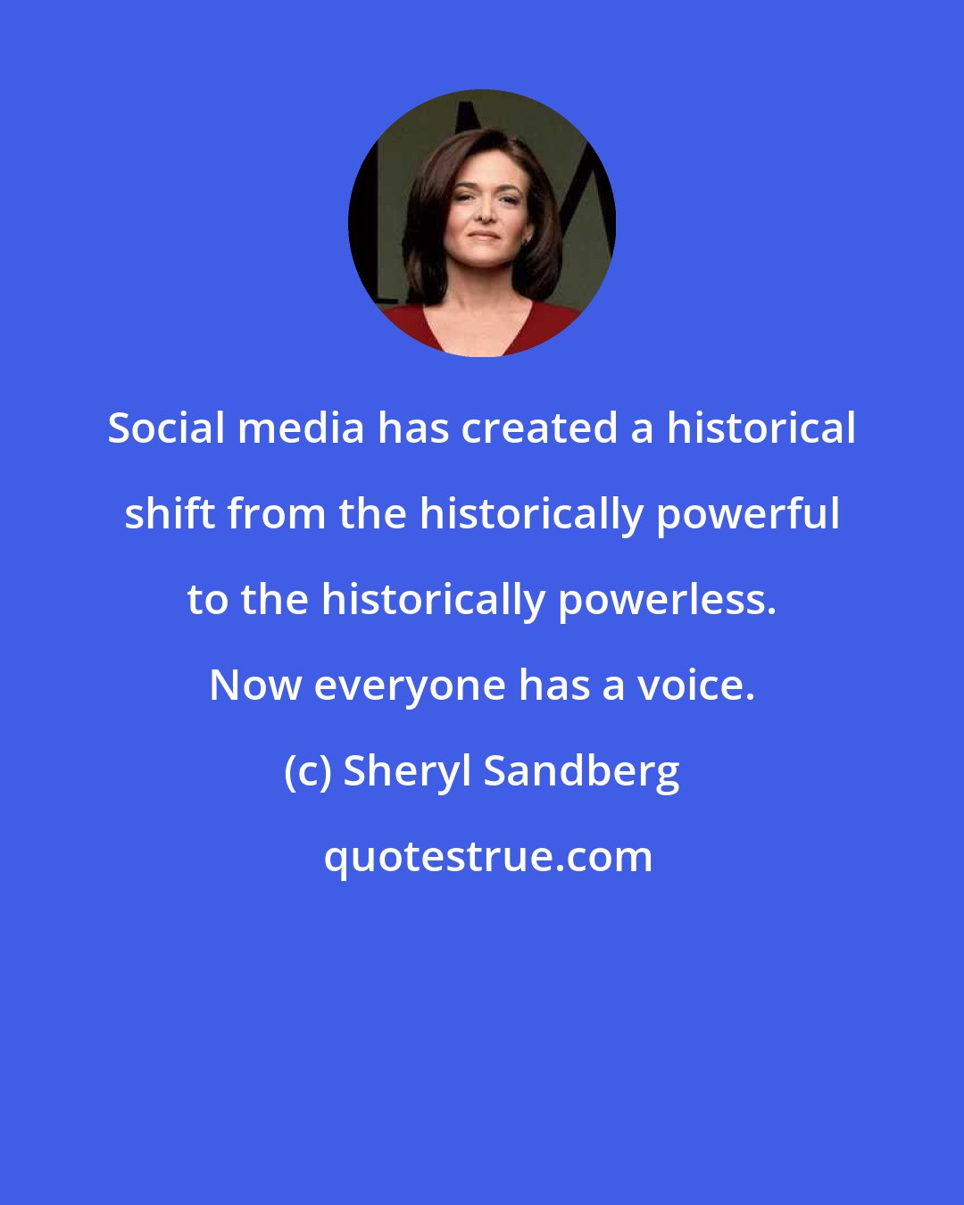 Sheryl Sandberg: Social media has created a historical shift from the historically powerful to the historically powerless. Now everyone has a voice.