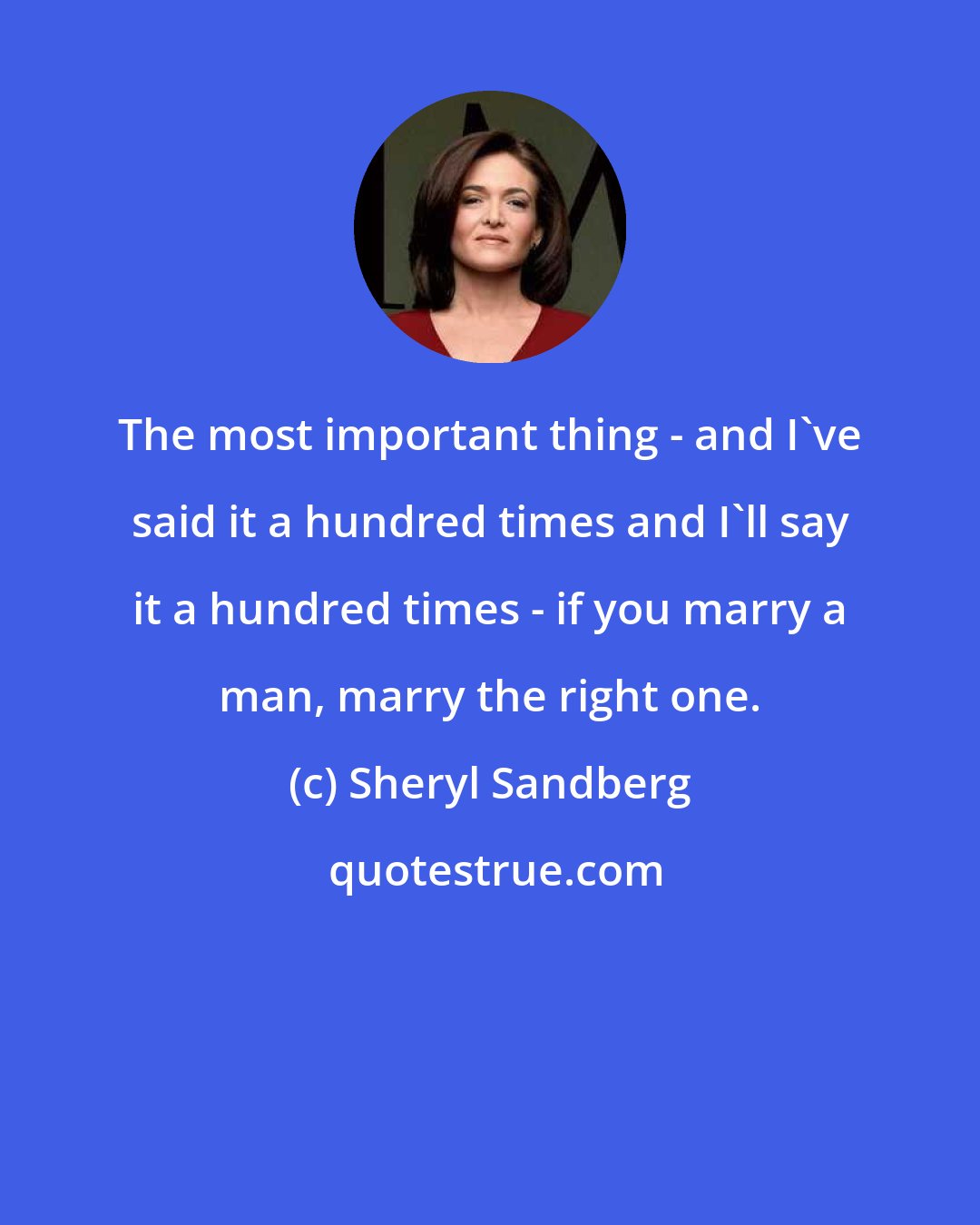 Sheryl Sandberg: The most important thing - and I've said it a hundred times and I'll say it a hundred times - if you marry a man, marry the right one.