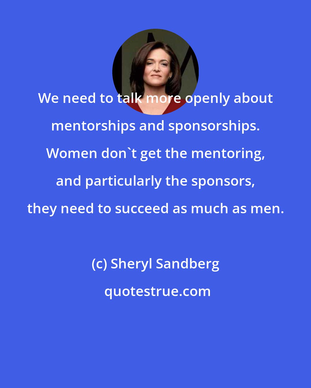 Sheryl Sandberg: We need to talk more openly about mentorships and sponsorships. Women don't get the mentoring, and particularly the sponsors, they need to succeed as much as men.