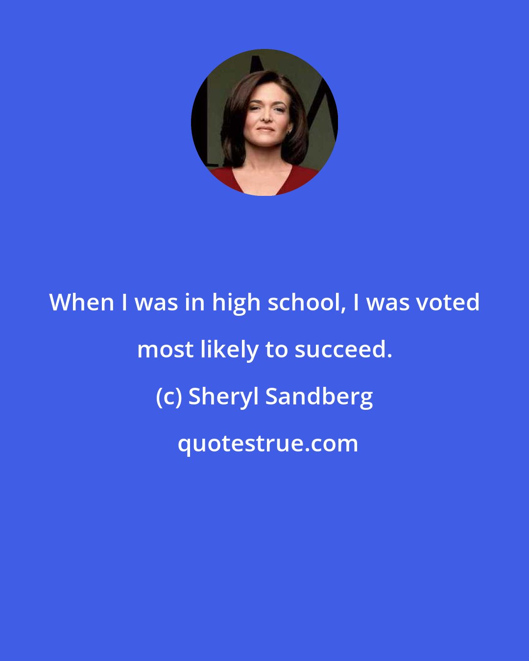 Sheryl Sandberg: When I was in high school, I was voted most likely to succeed.