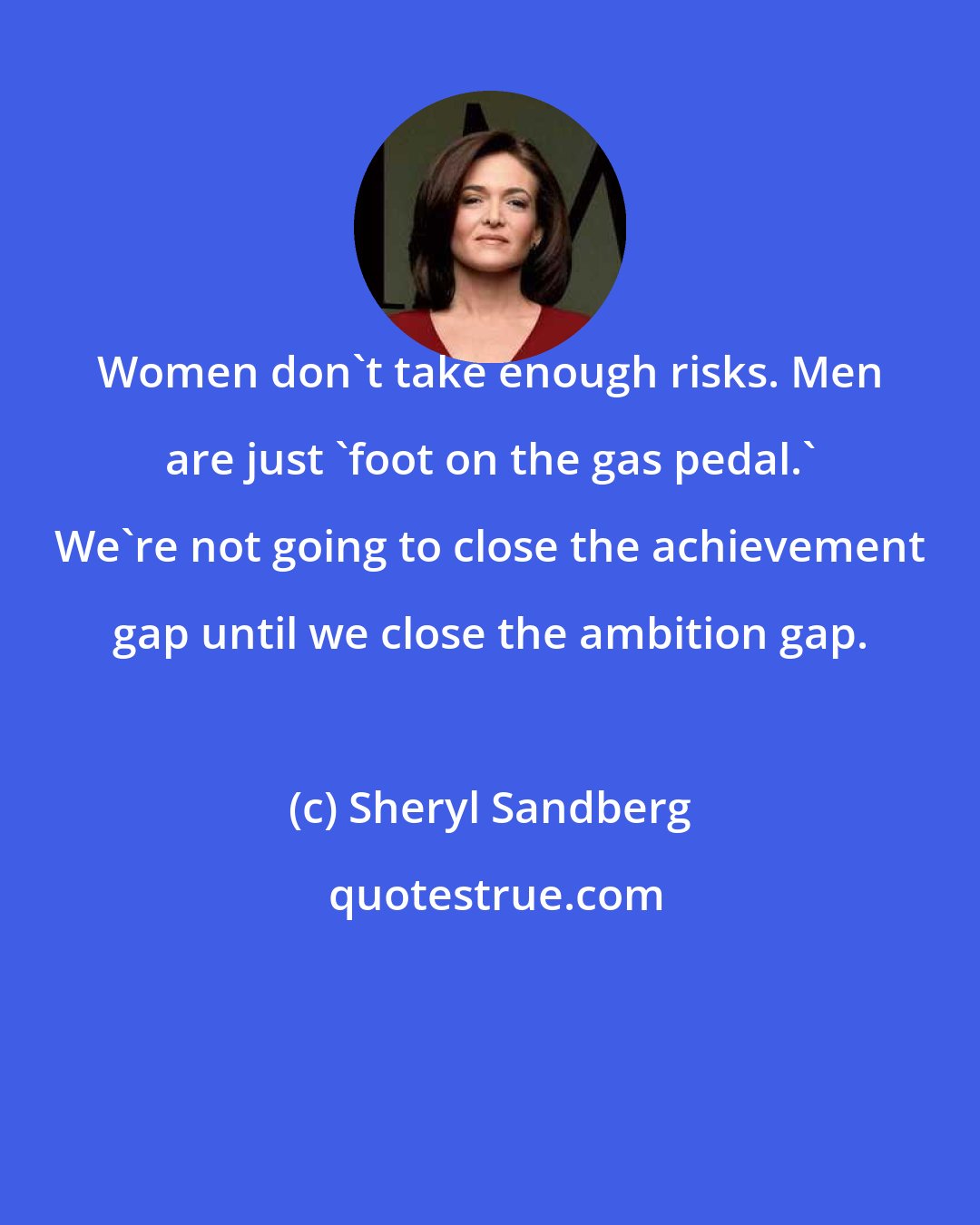 Sheryl Sandberg: Women don't take enough risks. Men are just 'foot on the gas pedal.' We're not going to close the achievement gap until we close the ambition gap.