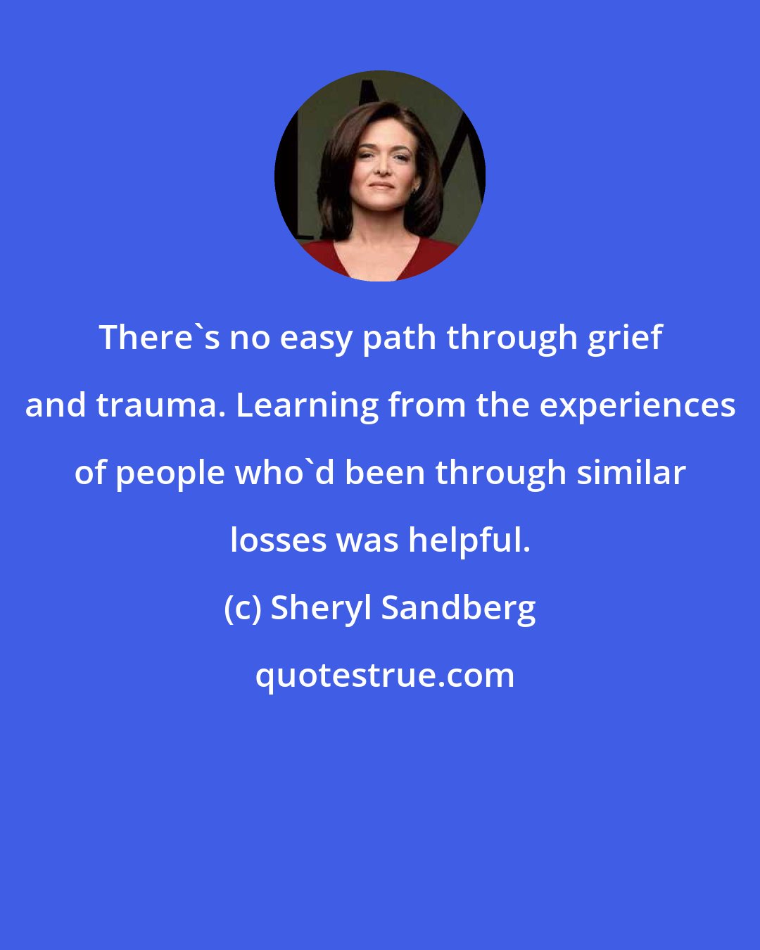 Sheryl Sandberg: There's no easy path through grief and trauma. Learning from the experiences of people who'd been through similar losses was helpful.