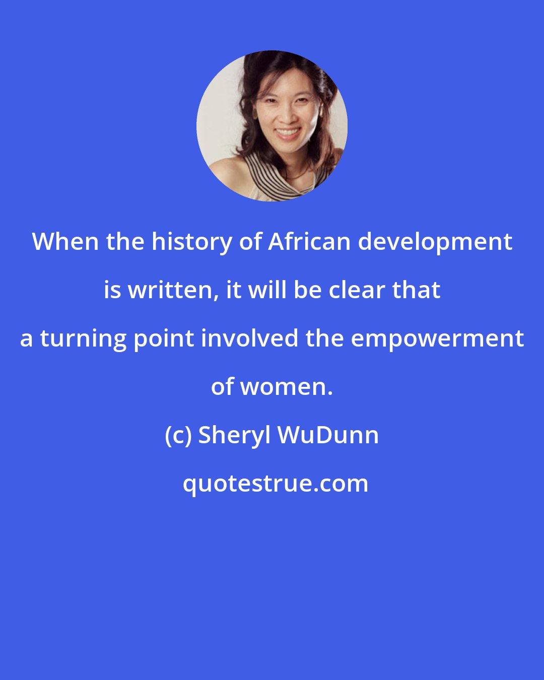 Sheryl WuDunn: When the history of African development is written, it will be clear that a turning point involved the empowerment of women.