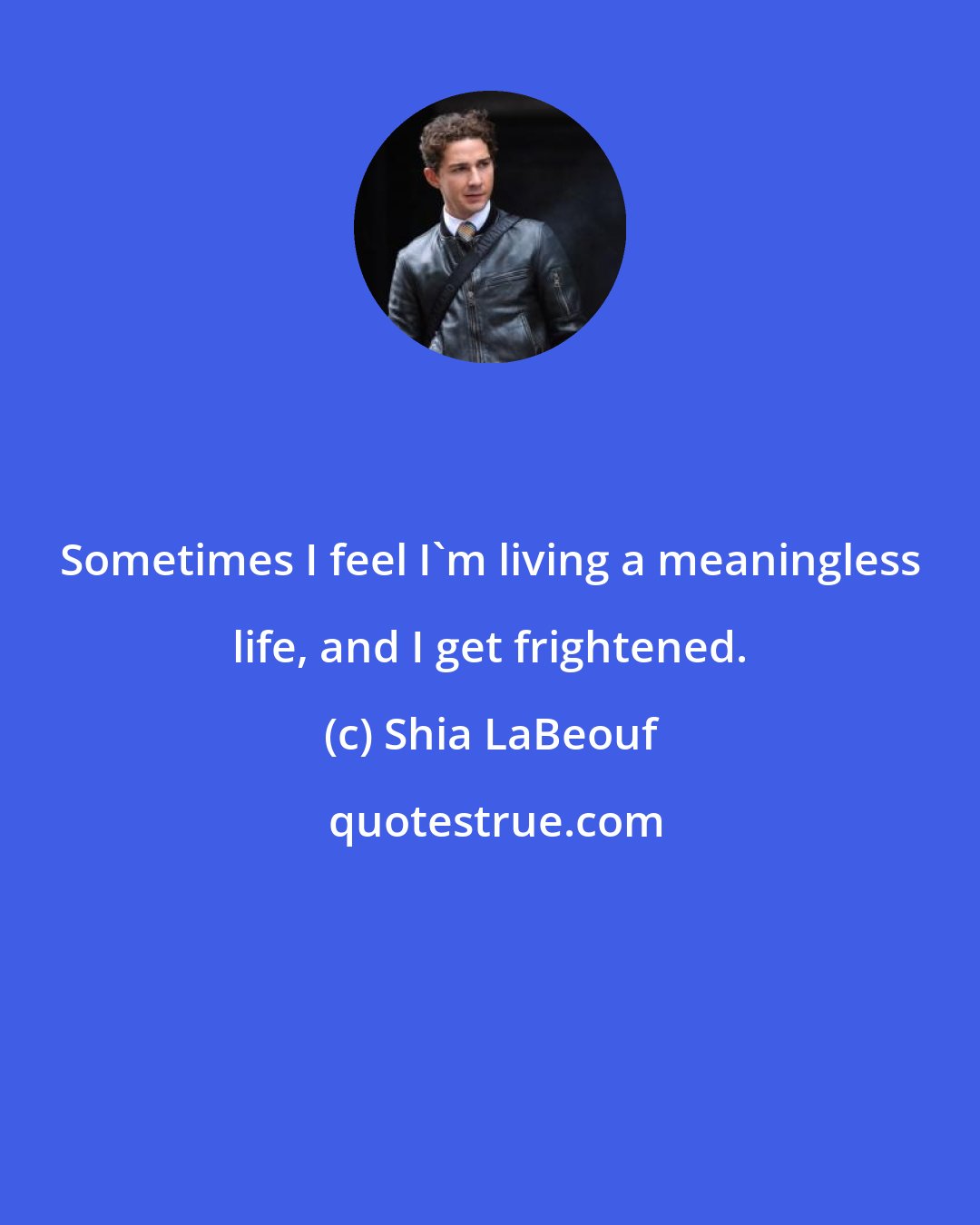 Shia LaBeouf: Sometimes I feel I'm living a meaningless life, and I get frightened.