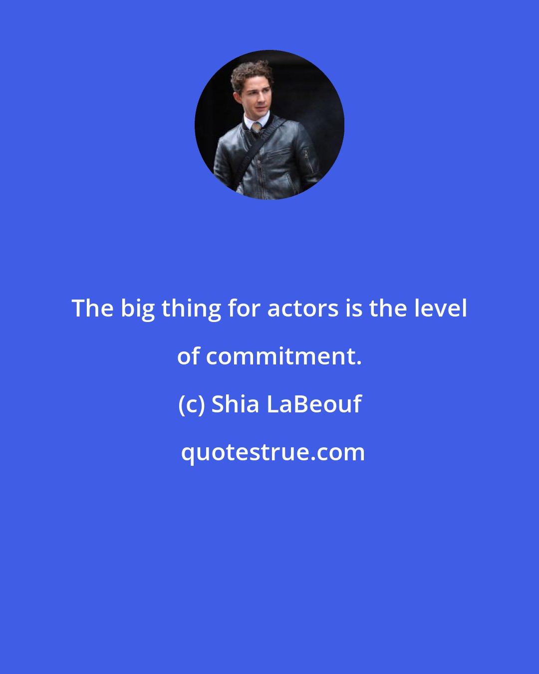 Shia LaBeouf: The big thing for actors is the level of commitment.