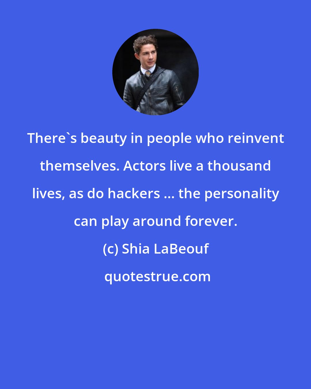 Shia LaBeouf: There's beauty in people who reinvent themselves. Actors live a thousand lives, as do hackers ... the personality can play around forever.