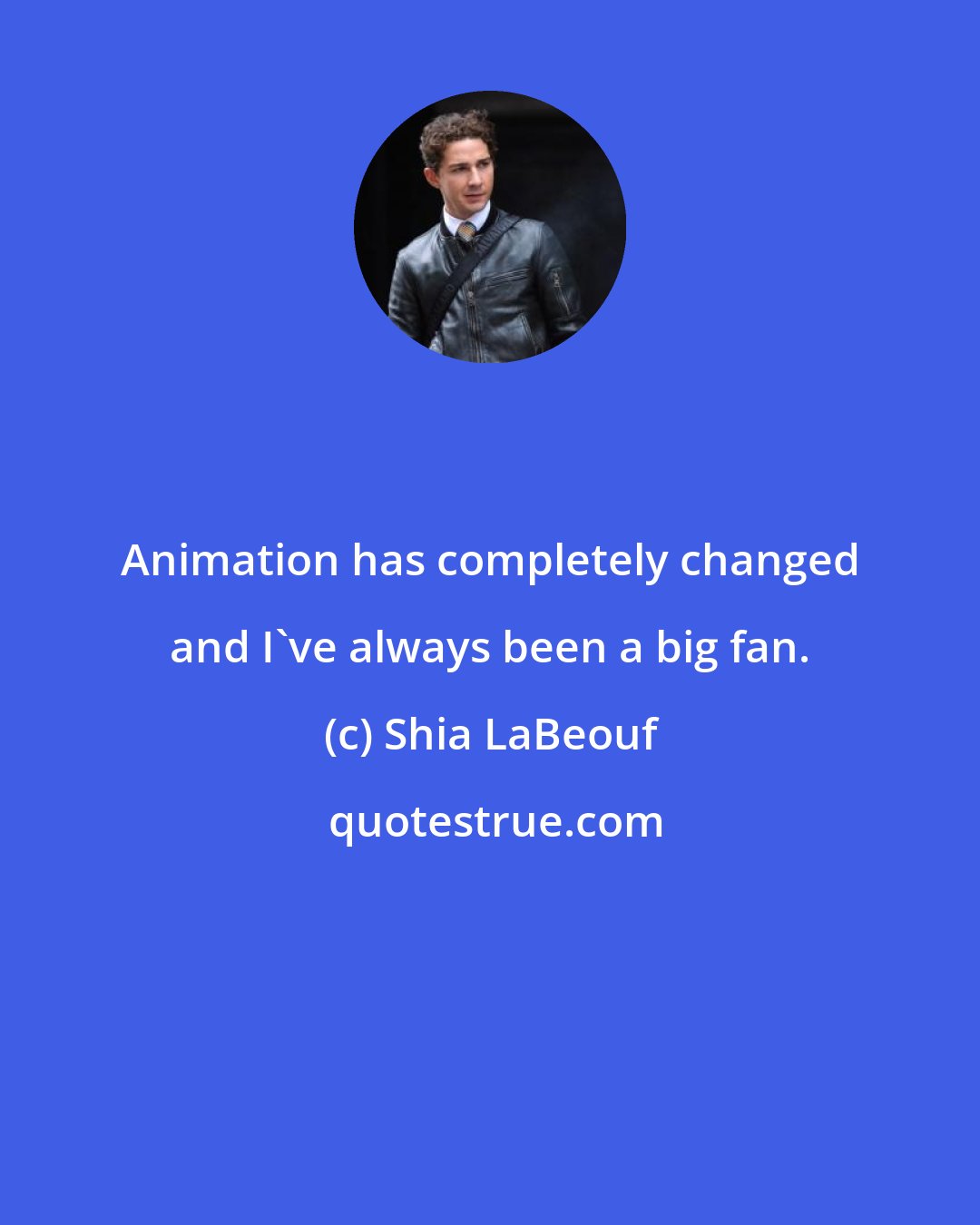 Shia LaBeouf: Animation has completely changed and I've always been a big fan.