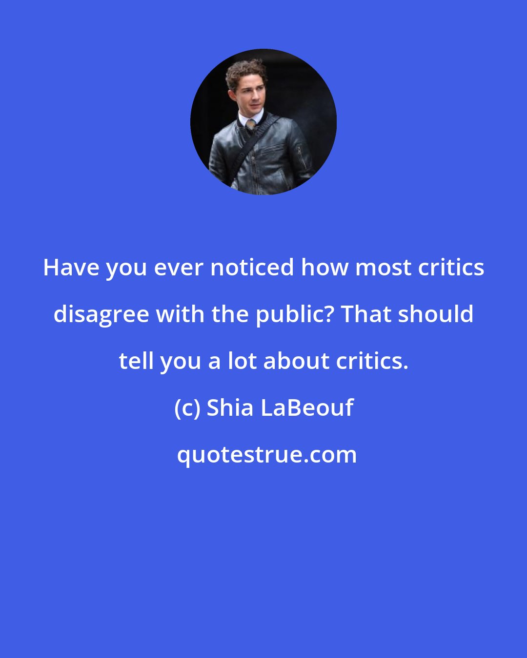 Shia LaBeouf: Have you ever noticed how most critics disagree with the public? That should tell you a lot about critics.