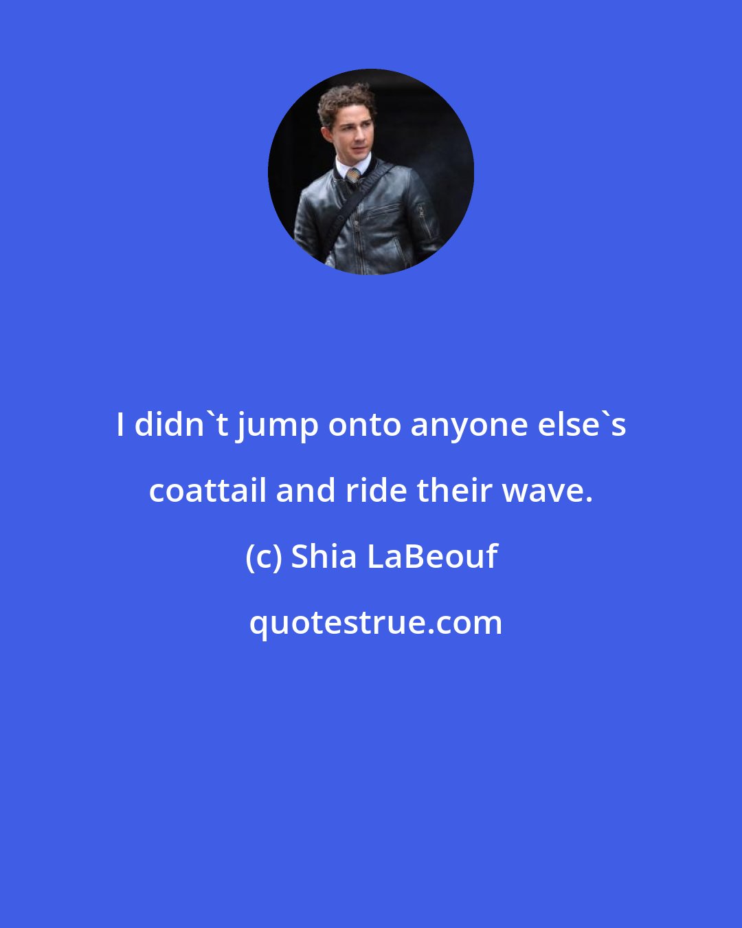 Shia LaBeouf: I didn't jump onto anyone else's coattail and ride their wave.