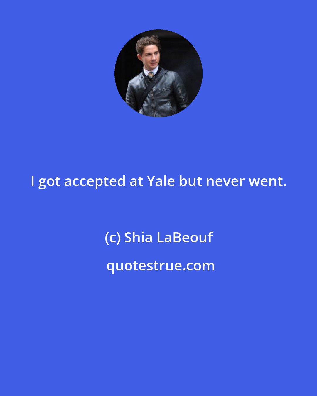 Shia LaBeouf: I got accepted at Yale but never went.