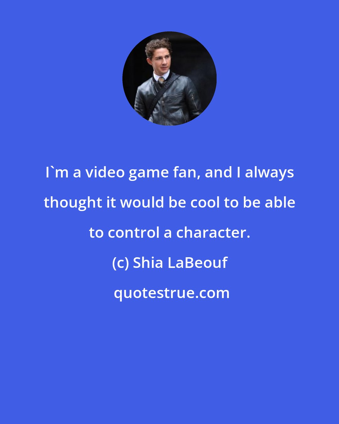 Shia LaBeouf: I'm a video game fan, and I always thought it would be cool to be able to control a character.