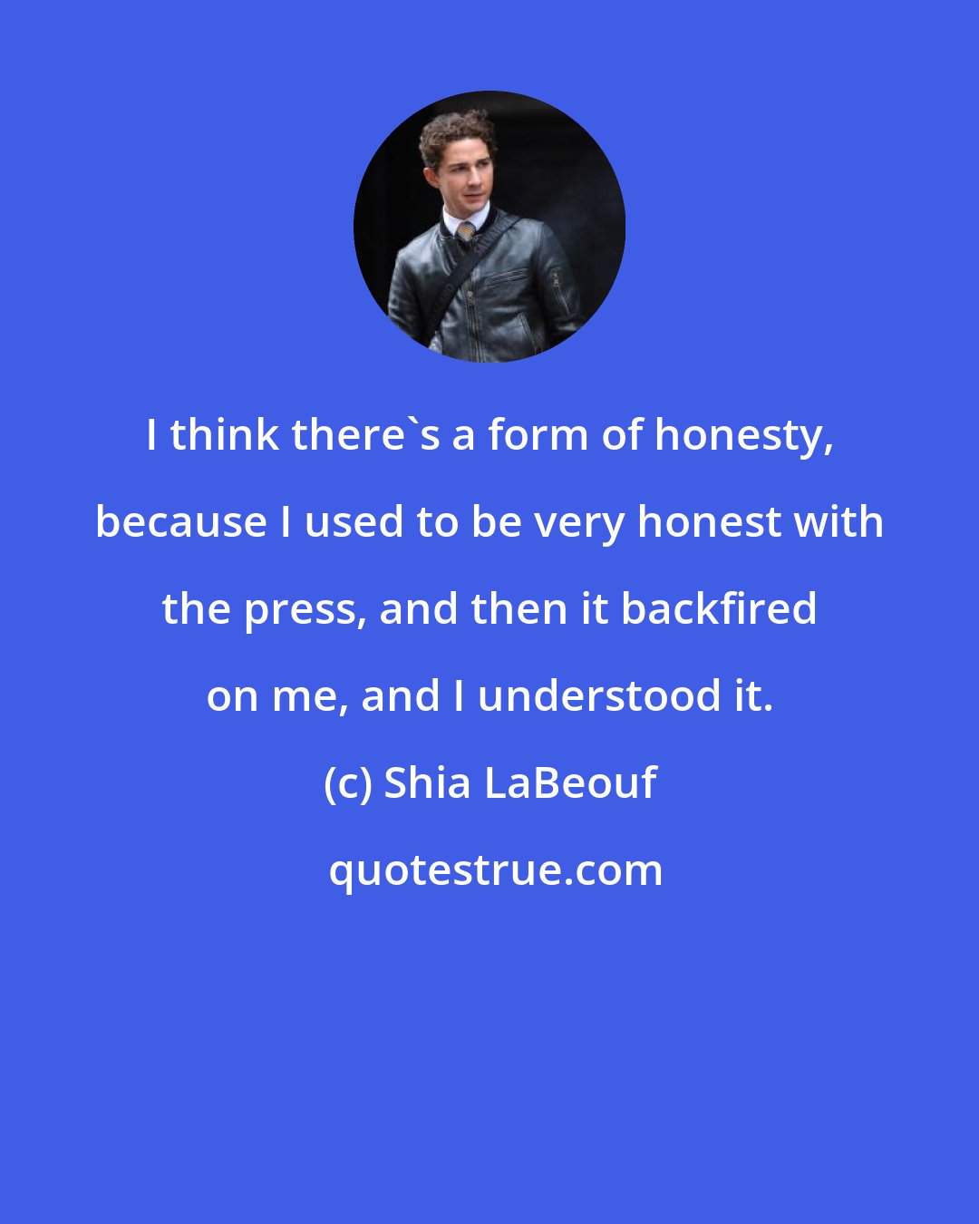 Shia LaBeouf: I think there's a form of honesty, because I used to be very honest with the press, and then it backfired on me, and I understood it.