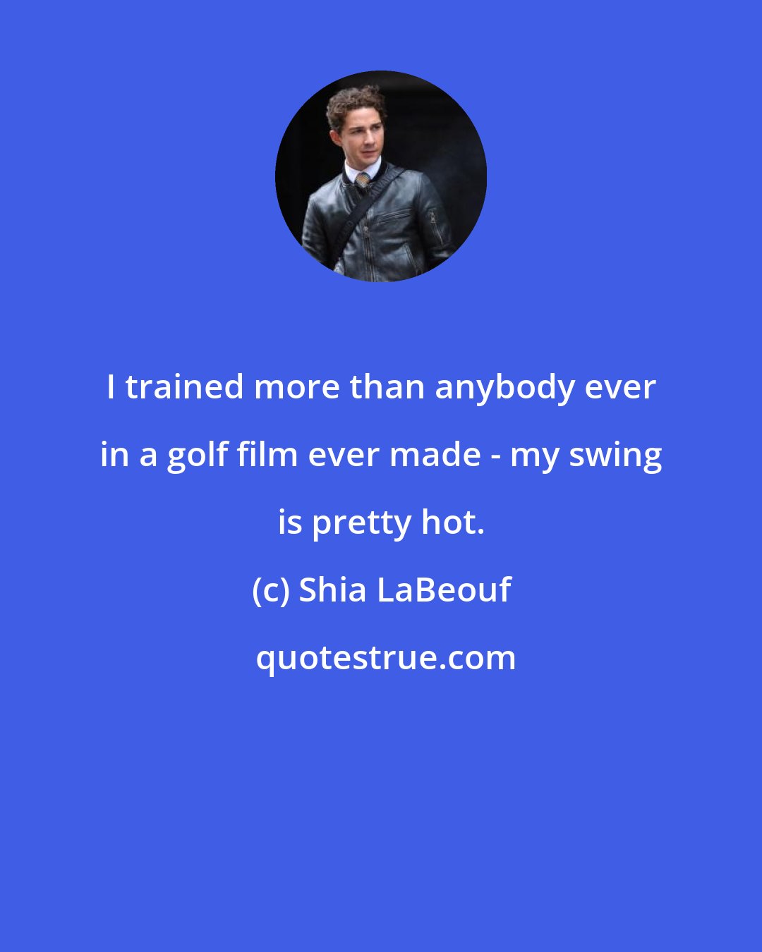 Shia LaBeouf: I trained more than anybody ever in a golf film ever made - my swing is pretty hot.