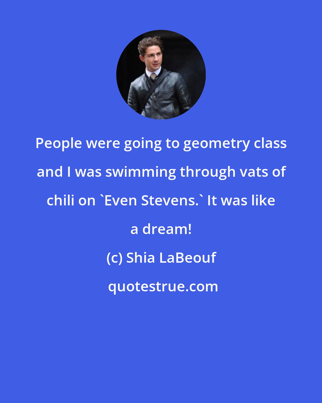 Shia LaBeouf: People were going to geometry class and I was swimming through vats of chili on 'Even Stevens.' It was like a dream!