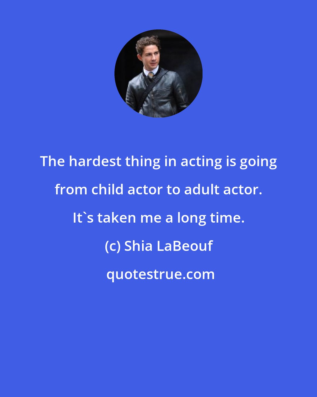 Shia LaBeouf: The hardest thing in acting is going from child actor to adult actor. It's taken me a long time.