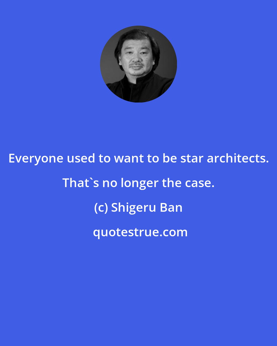 Shigeru Ban: Everyone used to want to be star architects. That's no longer the case.