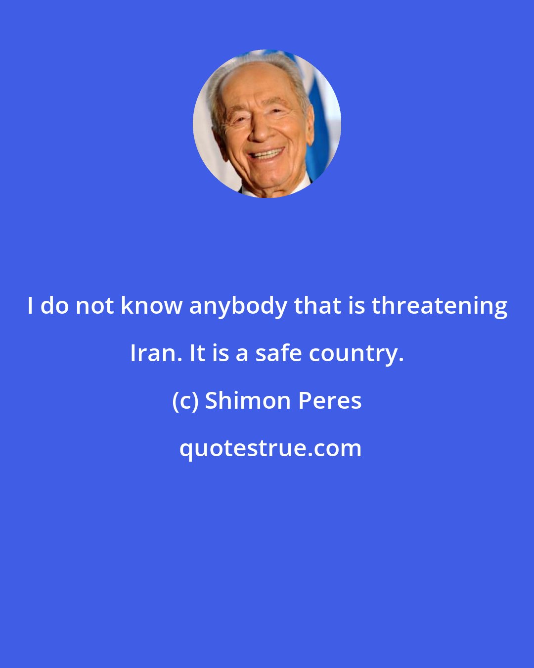 Shimon Peres: I do not know anybody that is threatening Iran. It is a safe country.