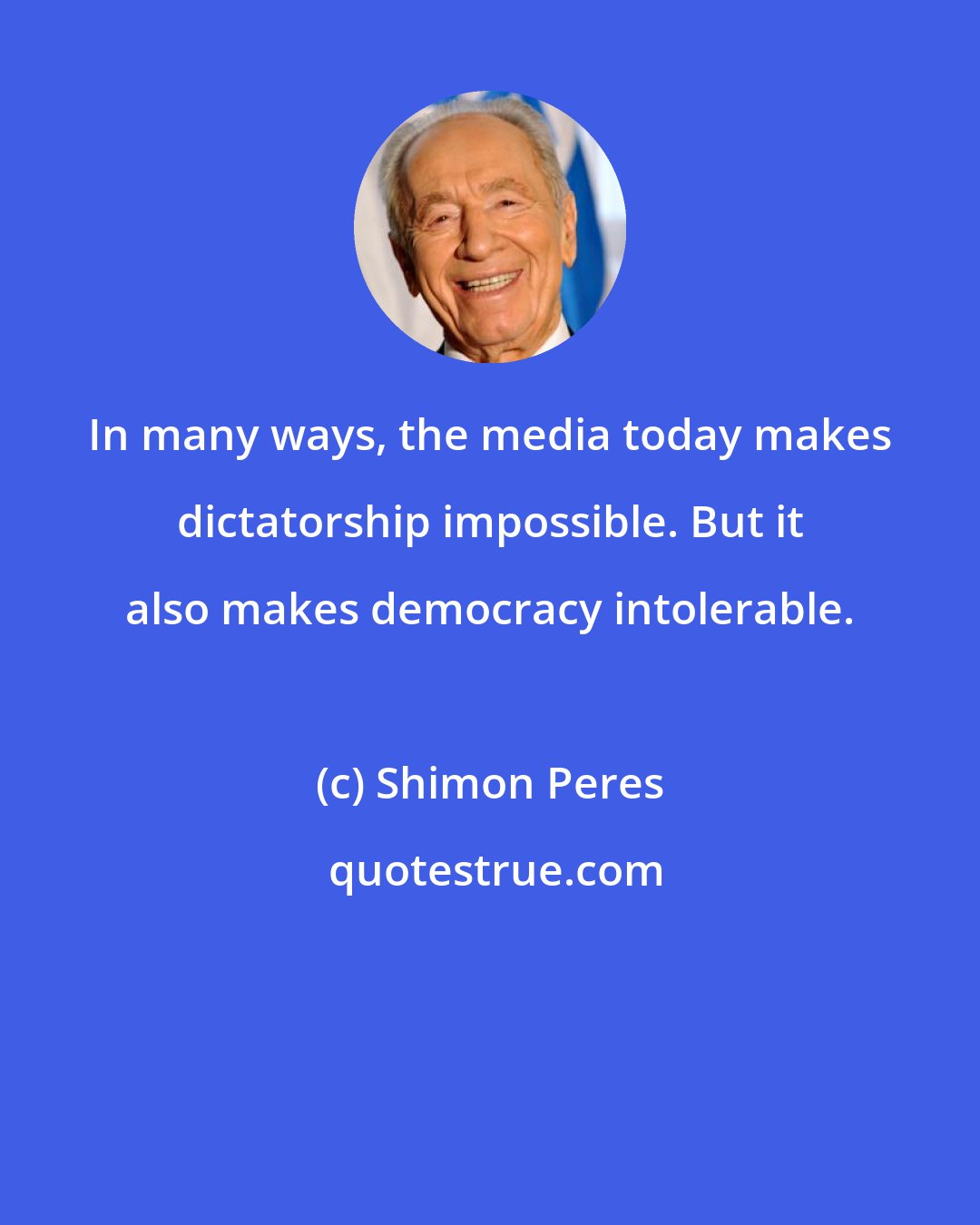 Shimon Peres: In many ways, the media today makes dictatorship impossible. But it also makes democracy intolerable.