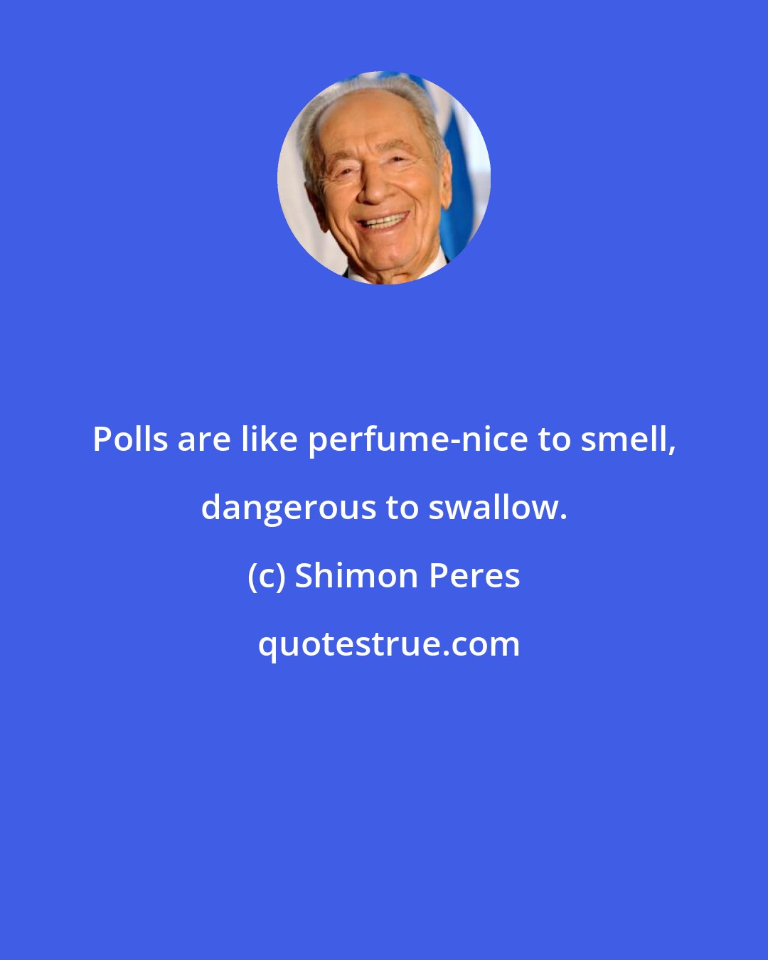 Shimon Peres: Polls are like perfume-nice to smell, dangerous to swallow.