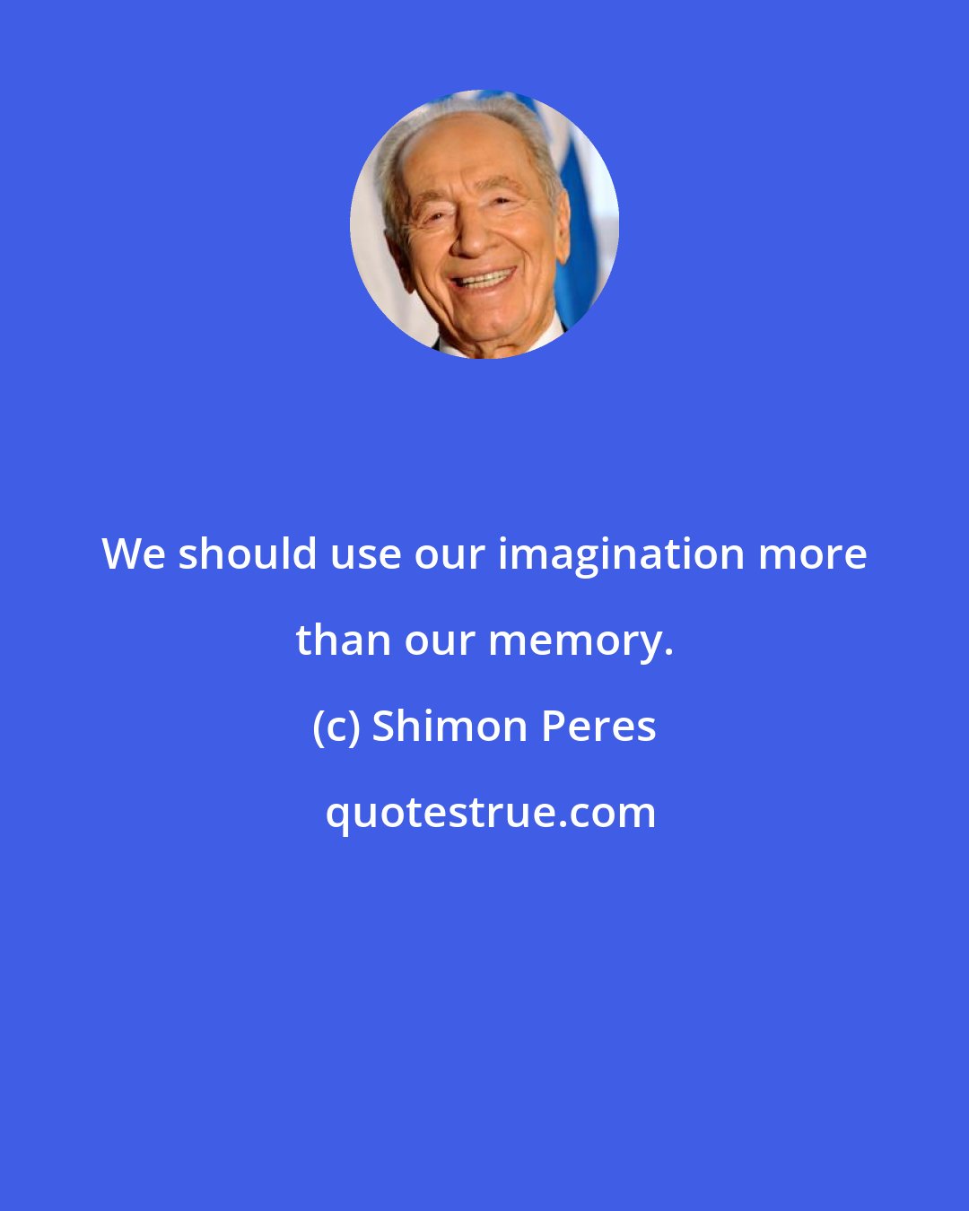 Shimon Peres: We should use our imagination more than our memory.