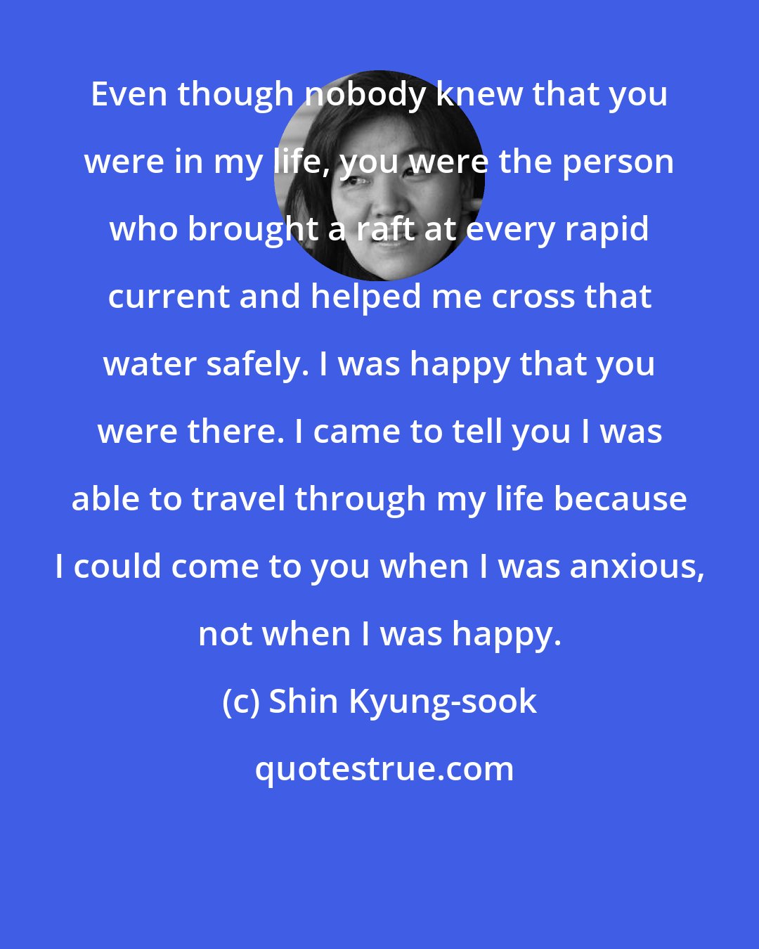 Shin Kyung-sook: Even though nobody knew that you were in my life, you were the person who brought a raft at every rapid current and helped me cross that water safely. I was happy that you were there. I came to tell you I was able to travel through my life because I could come to you when I was anxious, not when I was happy.