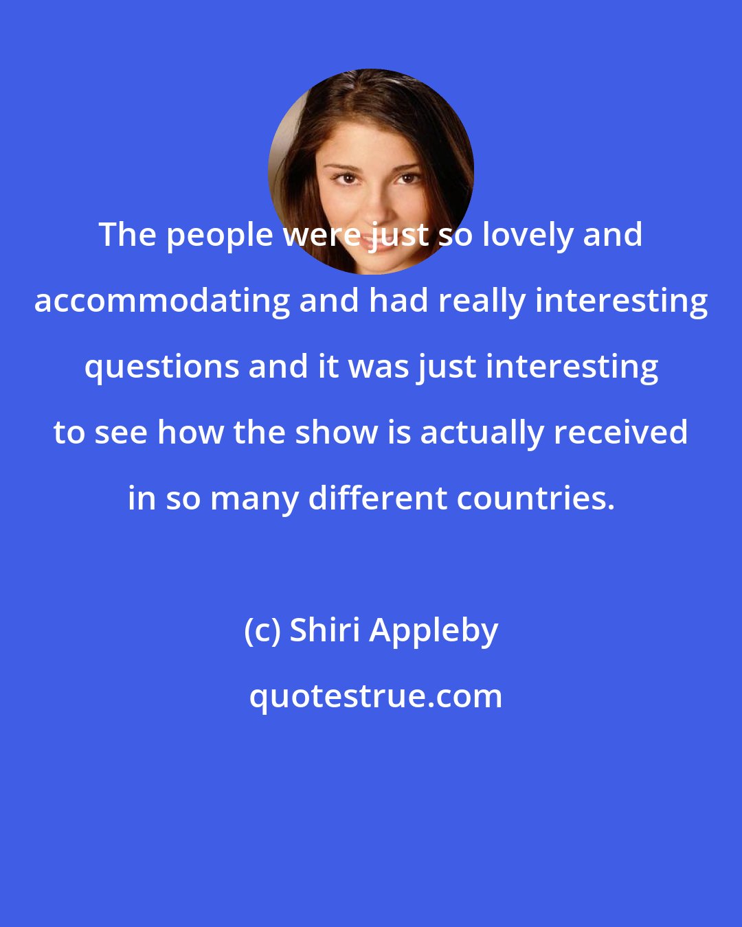 Shiri Appleby: The people were just so lovely and accommodating and had really interesting questions and it was just interesting to see how the show is actually received in so many different countries.