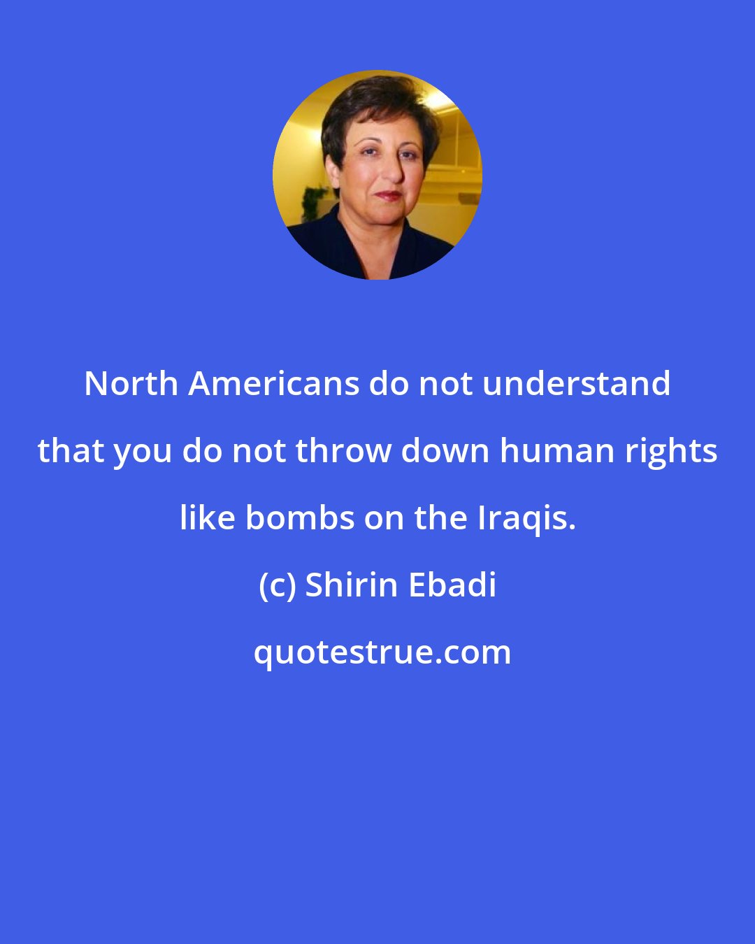 Shirin Ebadi: North Americans do not understand that you do not throw down human rights like bombs on the Iraqis.