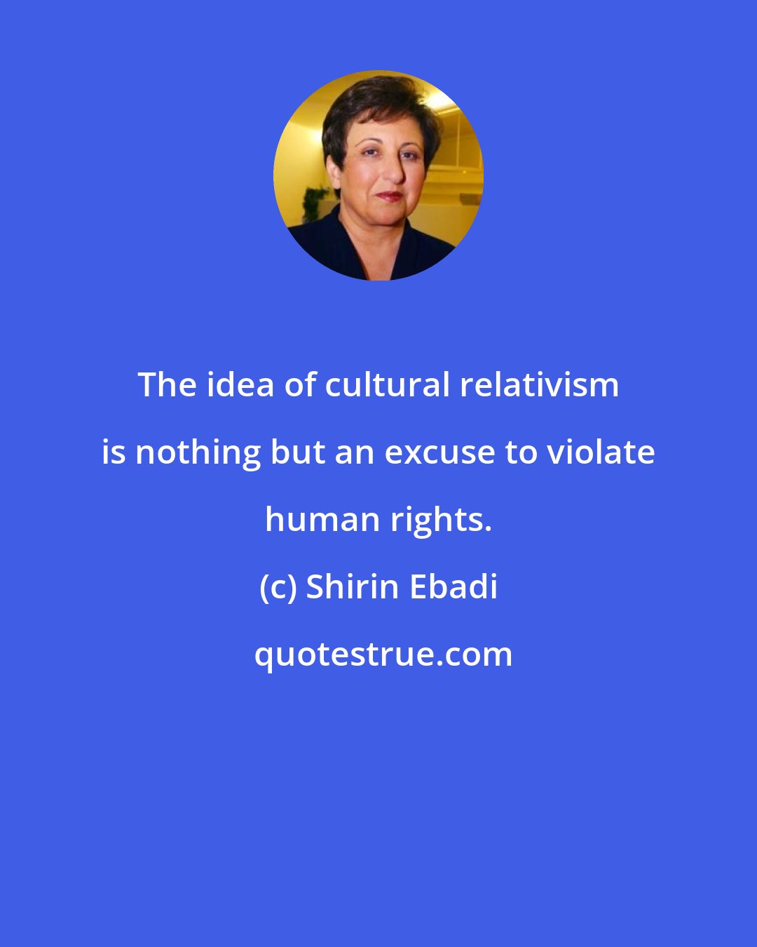 Shirin Ebadi: The idea of cultural relativism is nothing but an excuse to violate human rights.