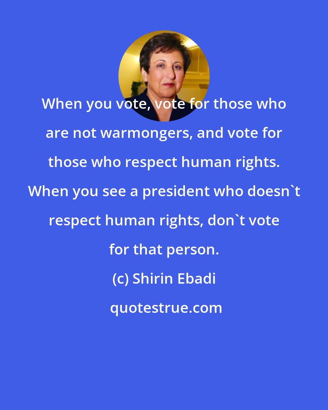 Shirin Ebadi: When you vote, vote for those who are not warmongers, and vote for those who respect human rights. When you see a president who doesn't respect human rights, don't vote for that person.