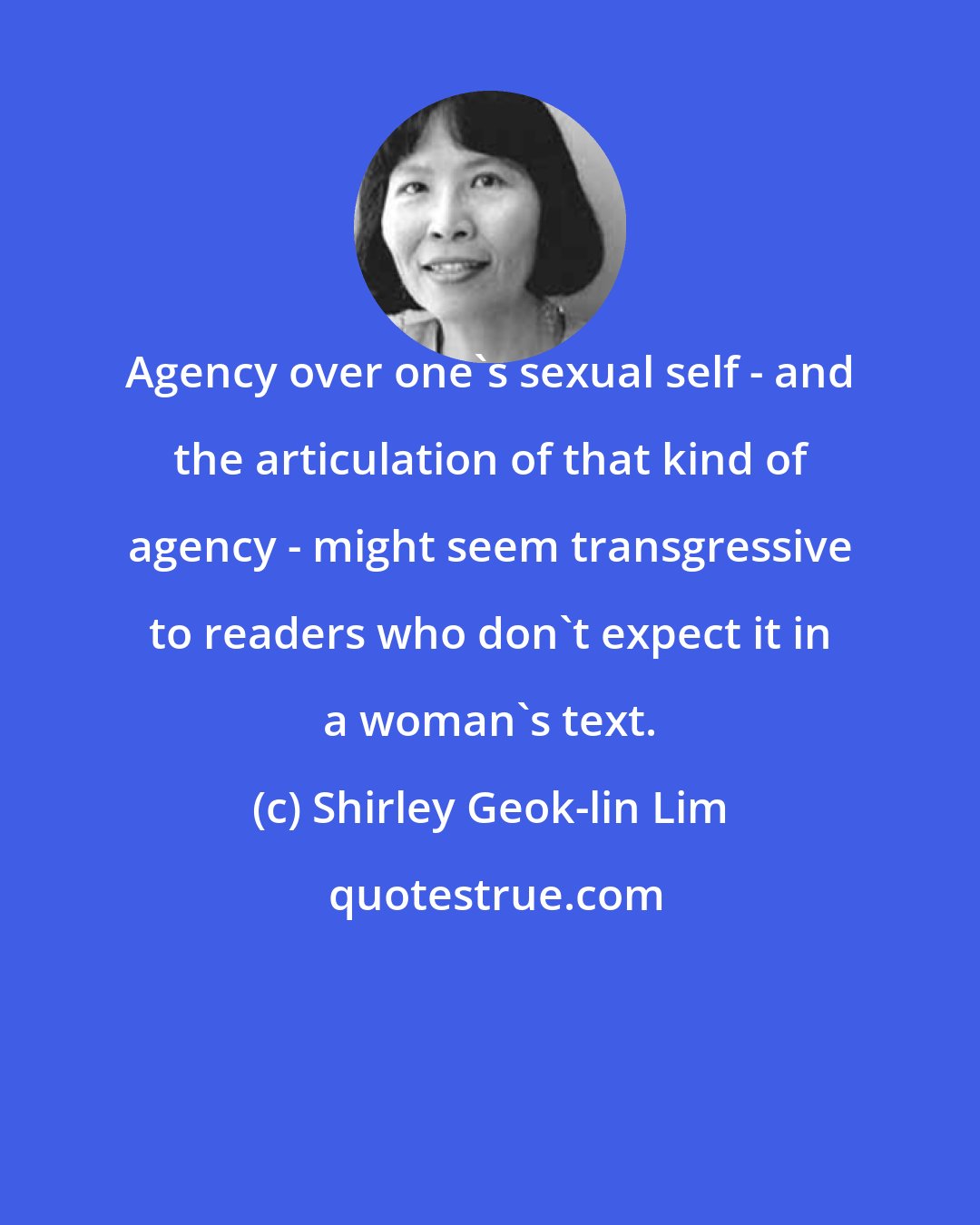 Shirley Geok-lin Lim: Agency over one's sexual self - and the articulation of that kind of agency - might seem transgressive to readers who don't expect it in a woman's text.