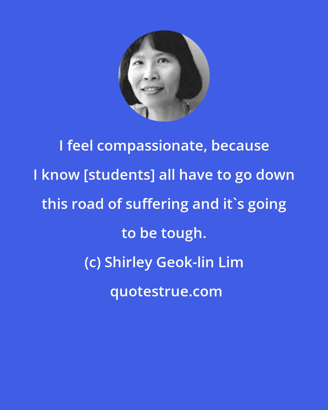 Shirley Geok-lin Lim: I feel compassionate, because I know [students] all have to go down this road of suffering and it's going to be tough.