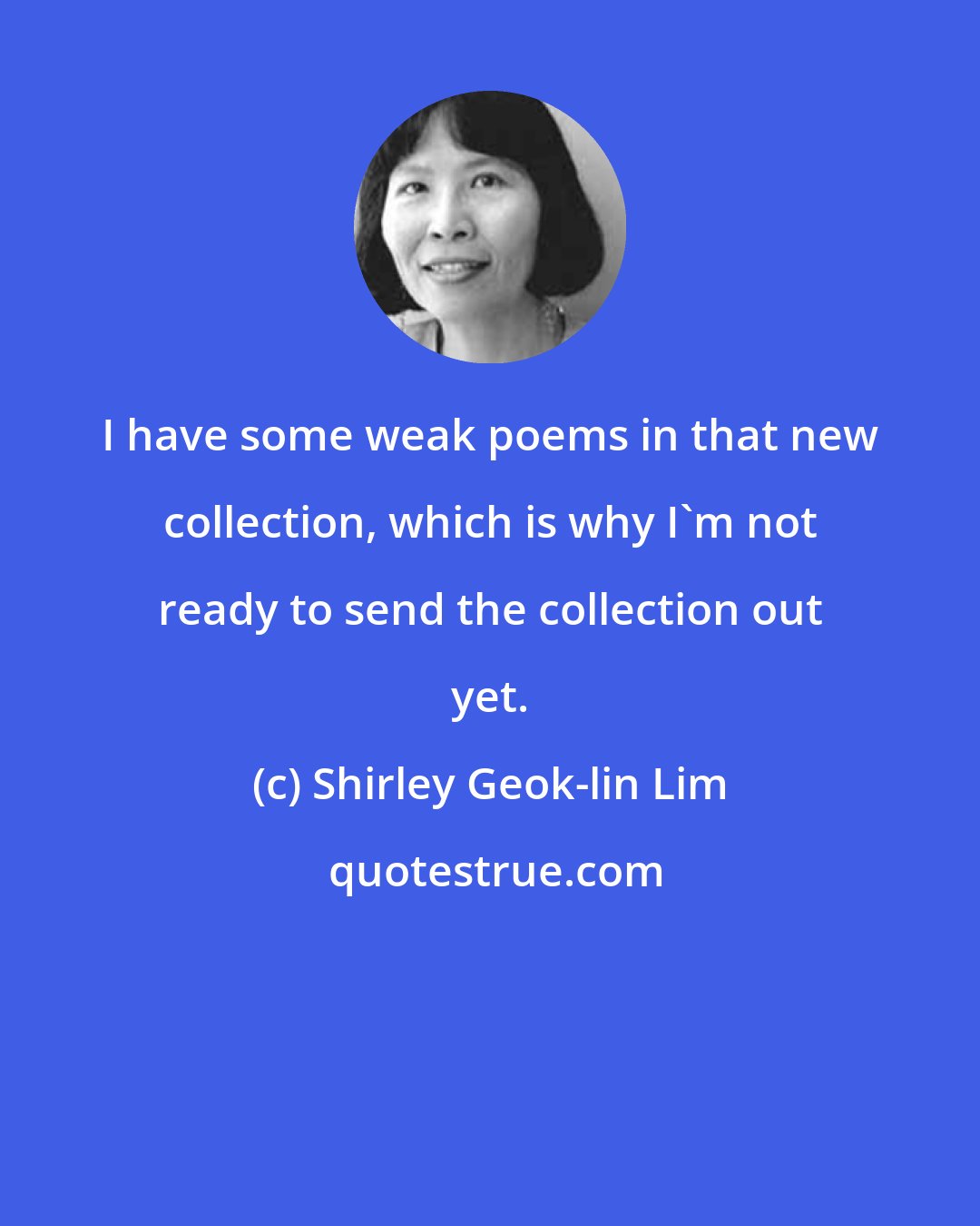 Shirley Geok-lin Lim: I have some weak poems in that new collection, which is why I'm not ready to send the collection out yet.