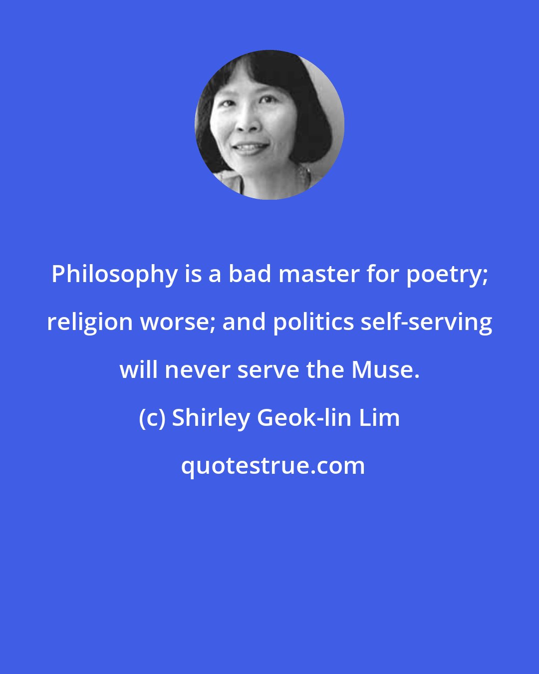 Shirley Geok-lin Lim: Philosophy is a bad master for poetry; religion worse; and politics self-serving will never serve the Muse.