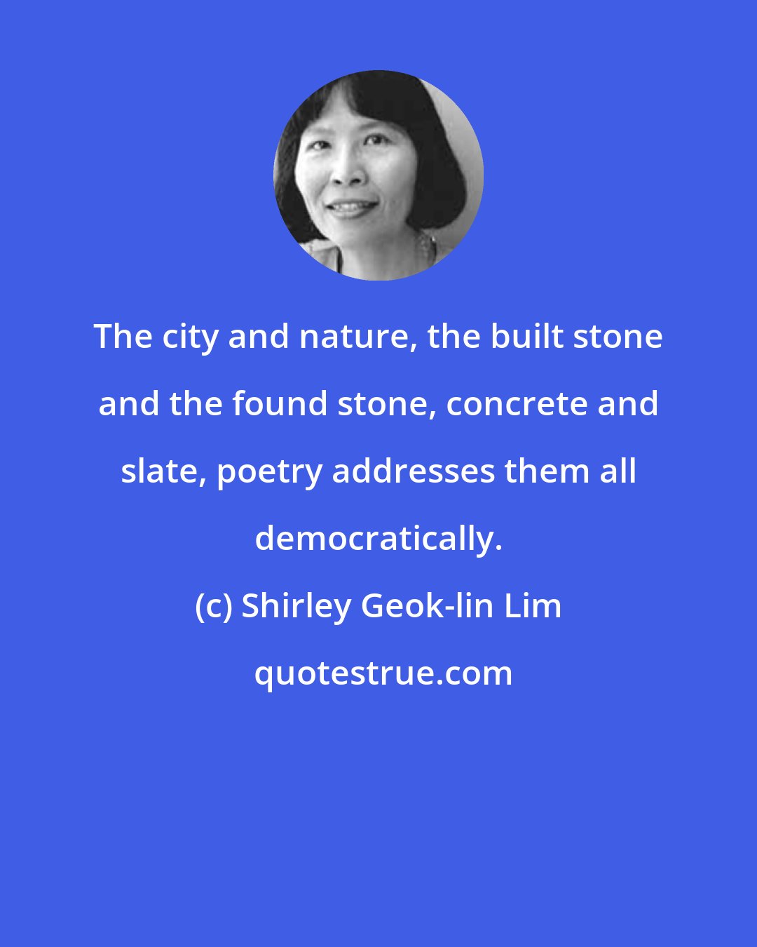 Shirley Geok-lin Lim: The city and nature, the built stone and the found stone, concrete and slate, poetry addresses them all democratically.