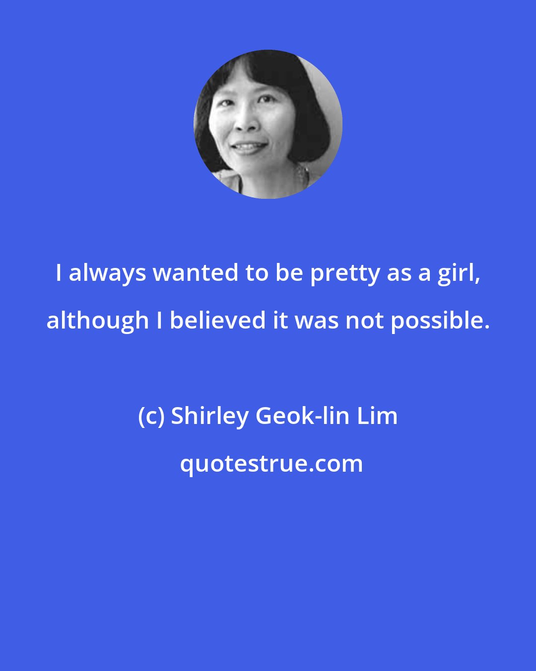 Shirley Geok-lin Lim: I always wanted to be pretty as a girl, although I believed it was not possible.