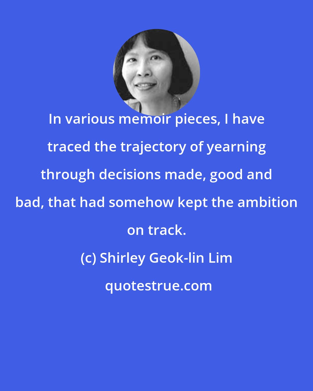 Shirley Geok-lin Lim: In various memoir pieces, I have traced the trajectory of yearning through decisions made, good and bad, that had somehow kept the ambition on track.