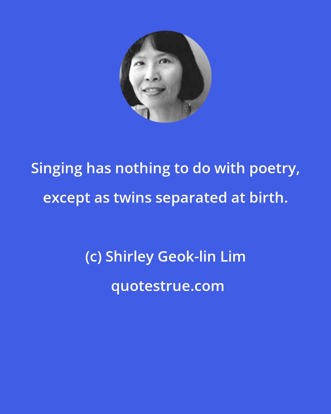 Shirley Geok-lin Lim: Singing has nothing to do with poetry, except as twins separated at birth.