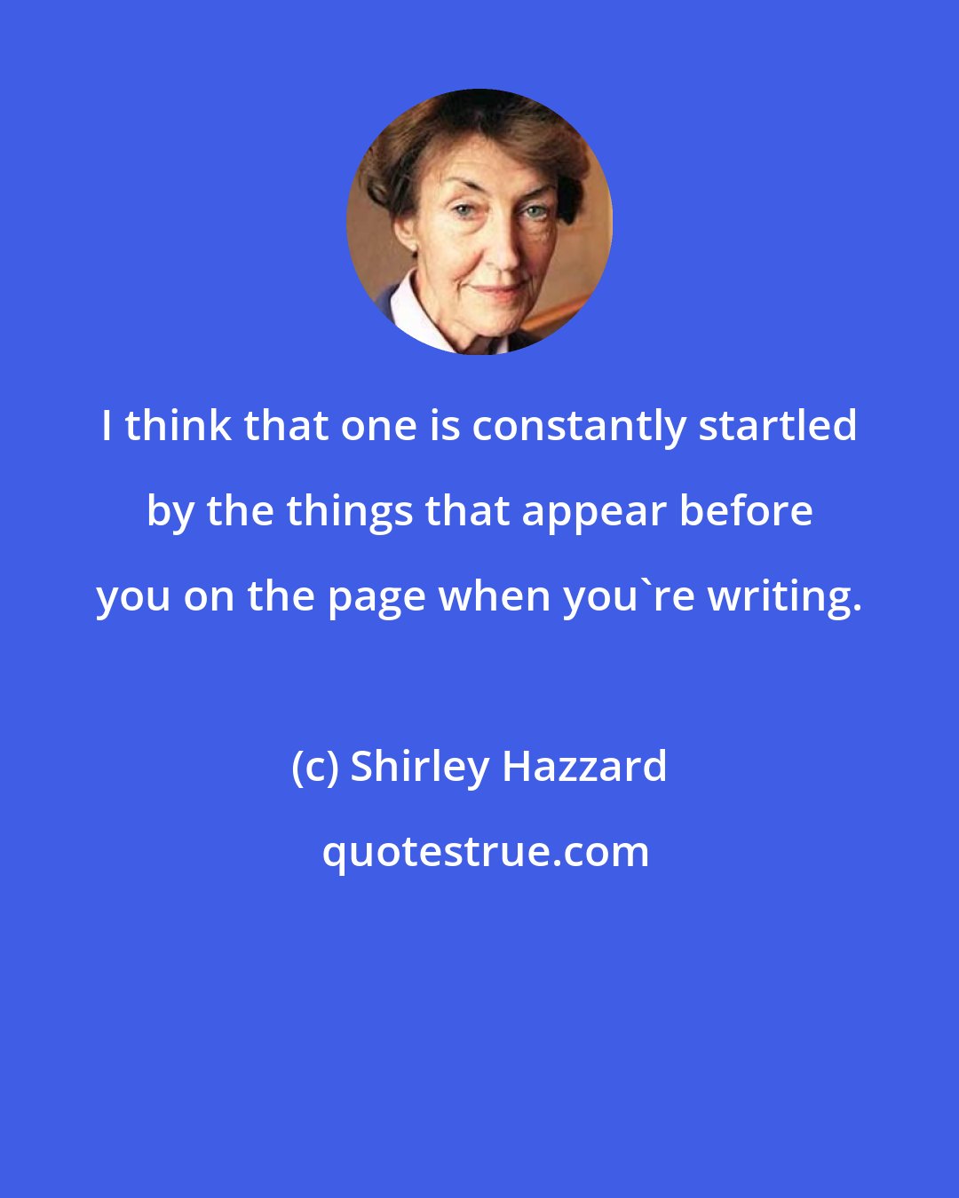 Shirley Hazzard: I think that one is constantly startled by the things that appear before you on the page when you're writing.