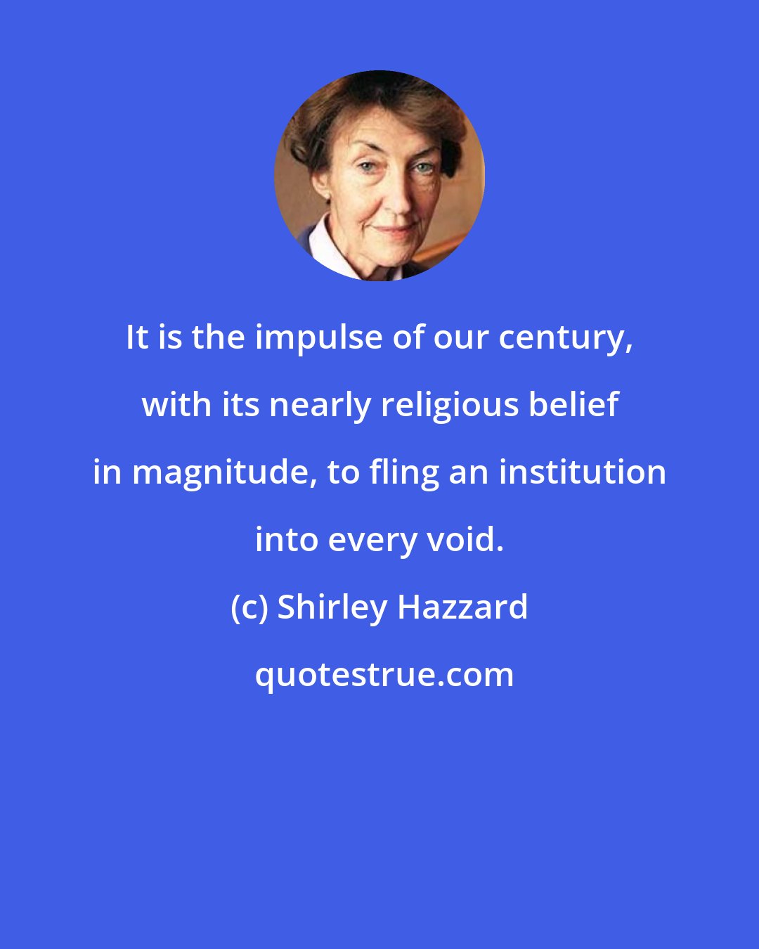 Shirley Hazzard: It is the impulse of our century, with its nearly religious belief in magnitude, to fling an institution into every void.