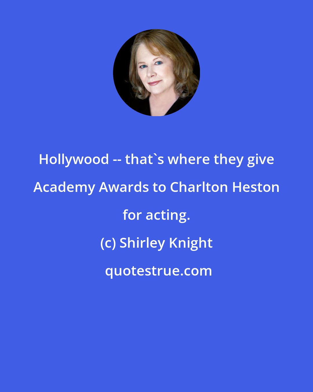 Shirley Knight: Hollywood -- that's where they give Academy Awards to Charlton Heston for acting.