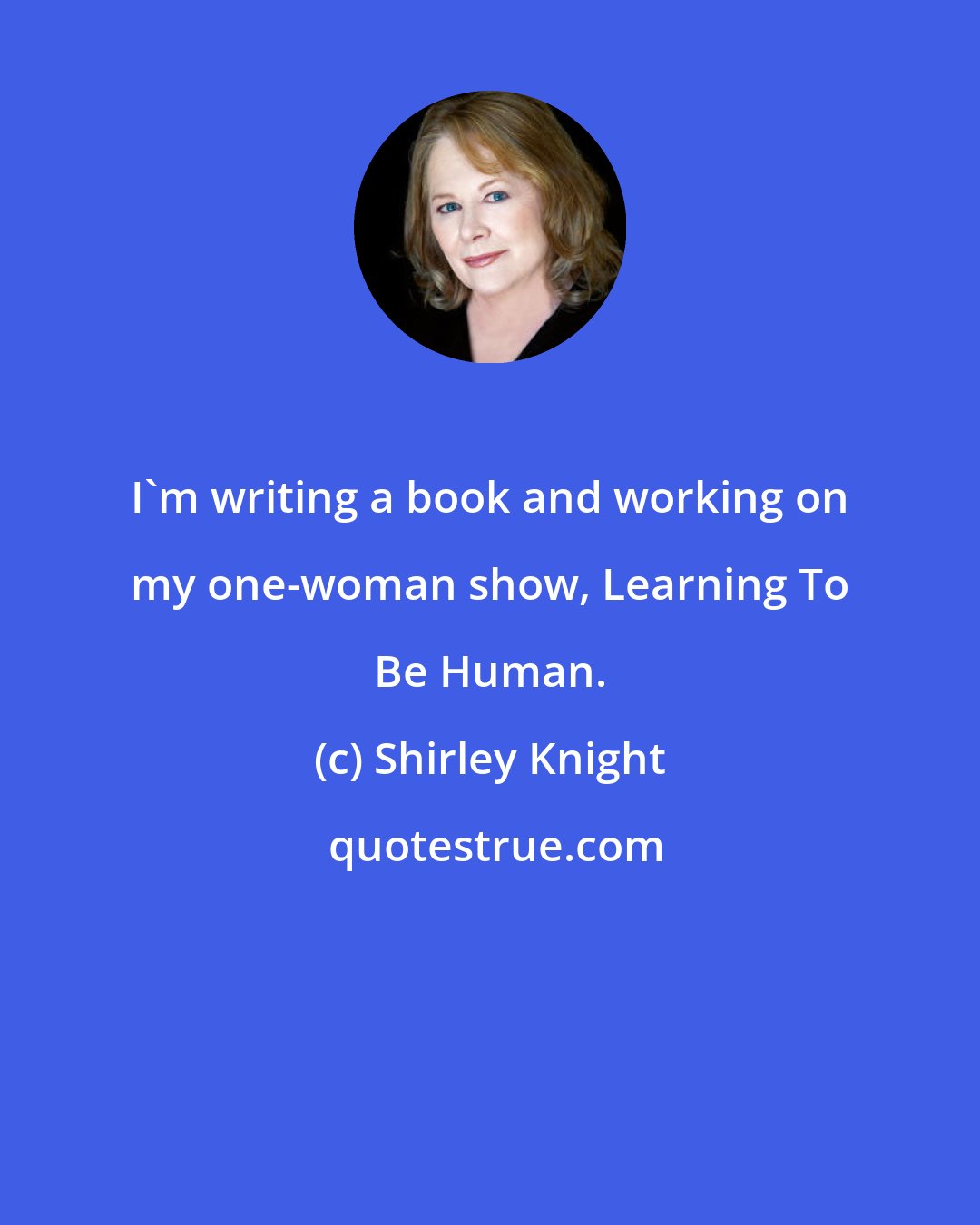 Shirley Knight: I'm writing a book and working on my one-woman show, Learning To Be Human.