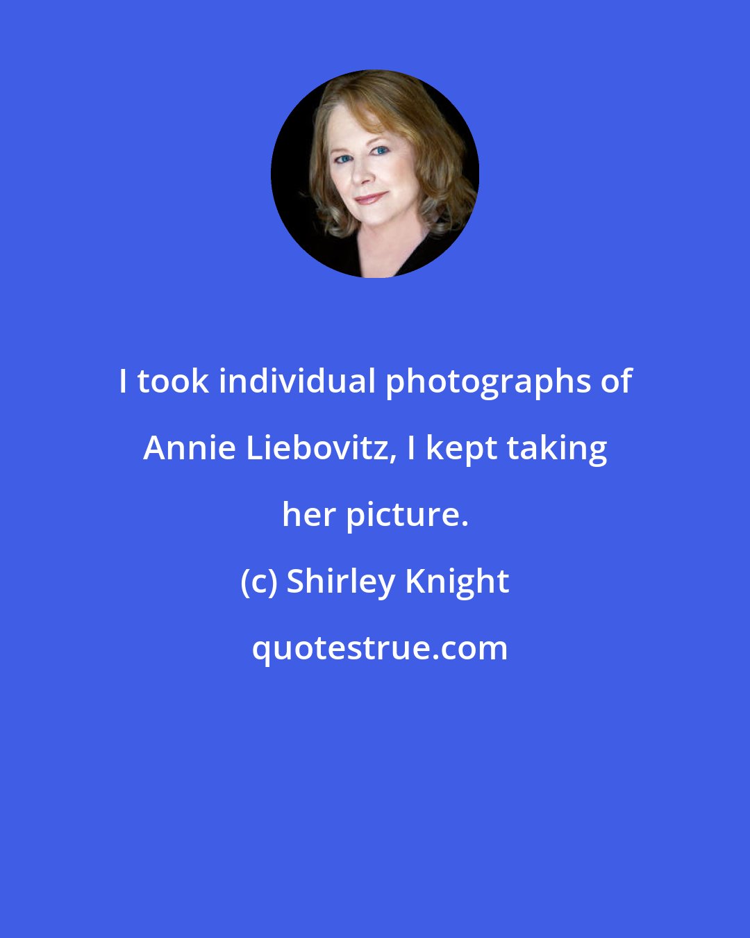 Shirley Knight: I took individual photographs of Annie Liebovitz, I kept taking her picture.